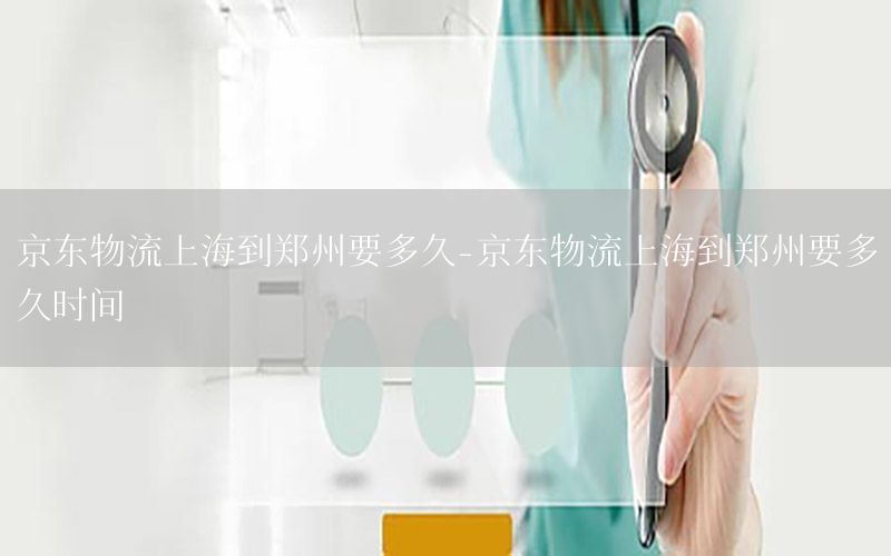 京东物流上海到郑州要多久-京东物流上海到郑州要多久时间