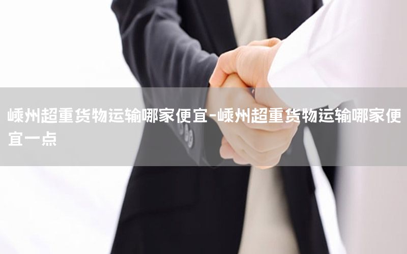 嵊州超重货物运输哪家便宜-嵊州超重货物运输哪家便宜一点