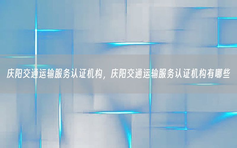 庆阳交通运输服务认证机构，庆阳交通运输服务认证机构有哪些