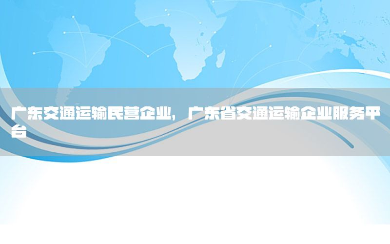 广东交通运输民营企业，广东省交通运输企业服务平台
