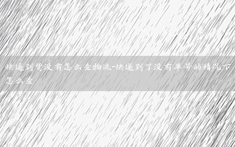 快递到货没有怎么查物流-快递到了没有单号的情况下怎么查