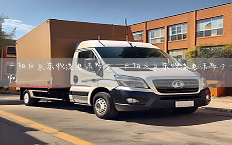 广阳区京东物流电话多少，广阳区京东物流电话多少啊