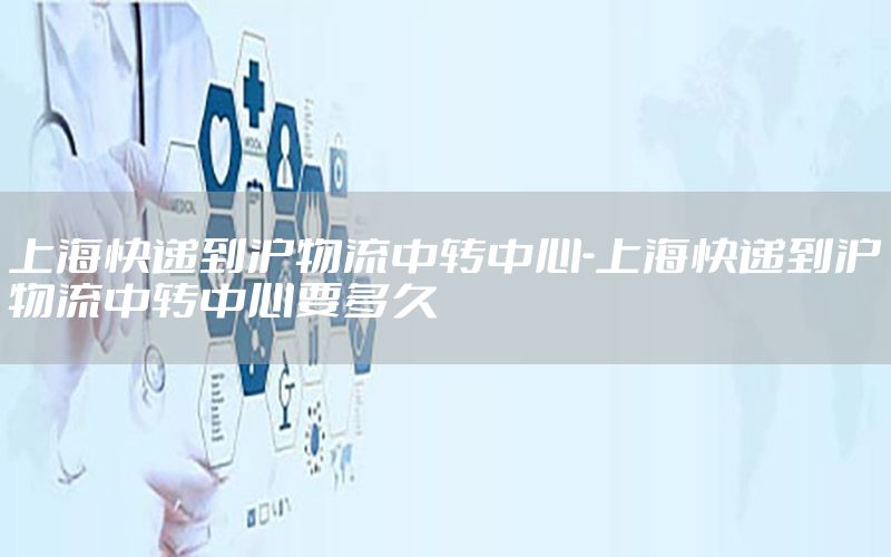 上海快递到沪物流中转中心-上海快递到沪物流中转中心要多久