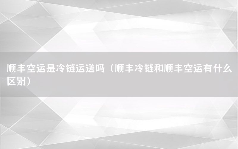 顺丰空运是冷链运送吗（顺丰冷链和顺丰空运有什么区别）