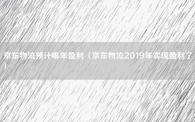 京东物流预计哪年盈利（京东物流2019年实现盈利了）