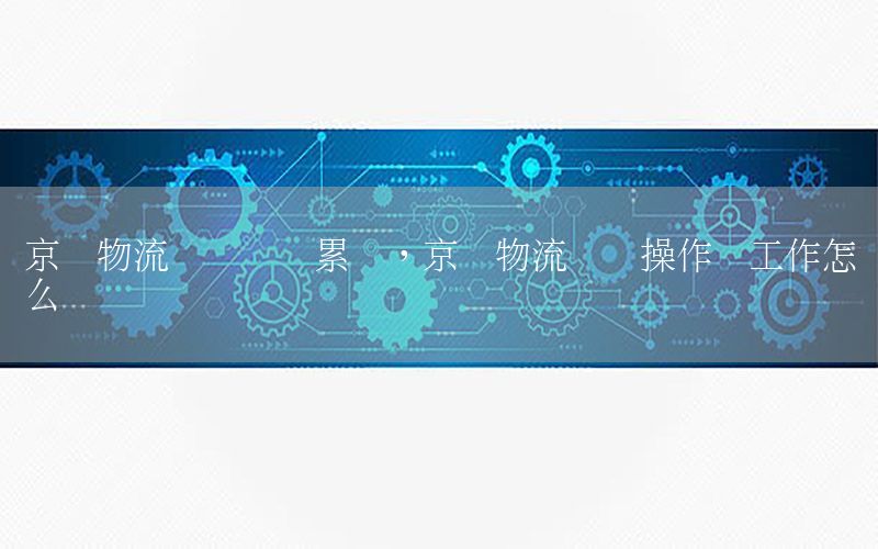 京东物流仓发货员累吗，京东物流仓储操作员工作怎么样