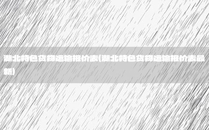湖北特色货物运输报价表（湖北特色货物运输报价表最新）