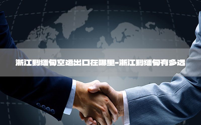 浙江到缅甸空运出口在哪里-浙江到缅甸有多远