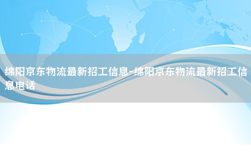 绵阳京东物流最新招工信息-绵阳京东物流最新招工信息电话