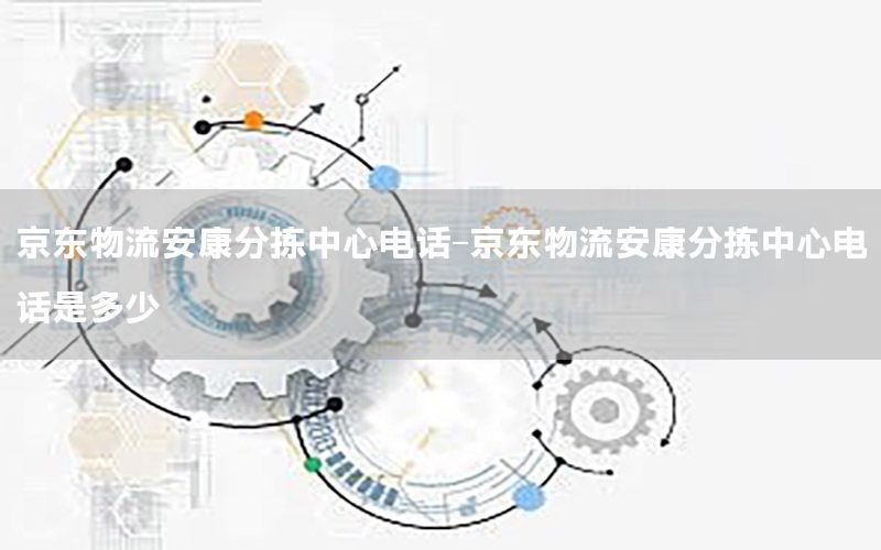京东物流安康分拣中心电话-京东物流安康分拣中心电话是多少