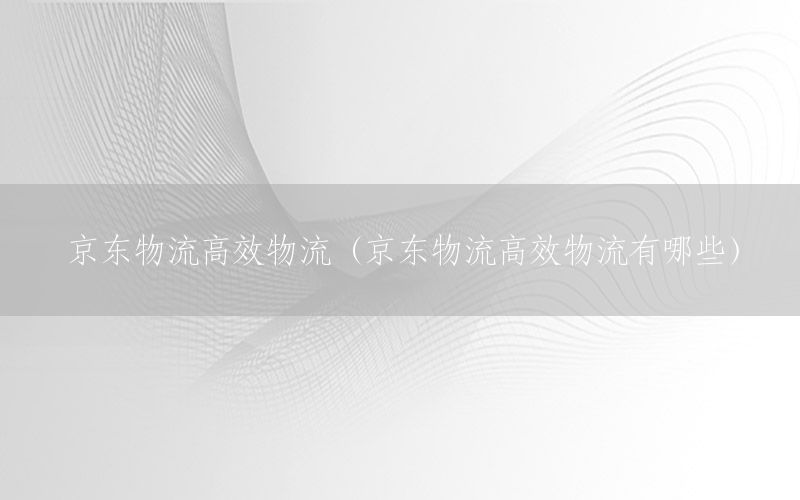 京东物流高效物流（京东物流高效物流有哪些）