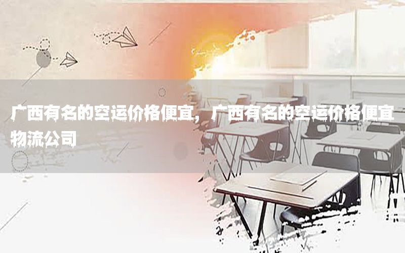 广西有名的空运价格便宜，广西有名的空运价格便宜物流公司