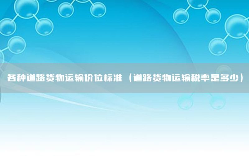 各种道路货物运输价位标准（道路货物运输税率是多少）