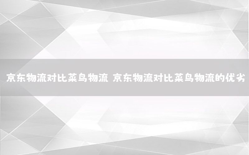 京东物流对比菜鸟物流，京东物流对比菜鸟物流的优劣