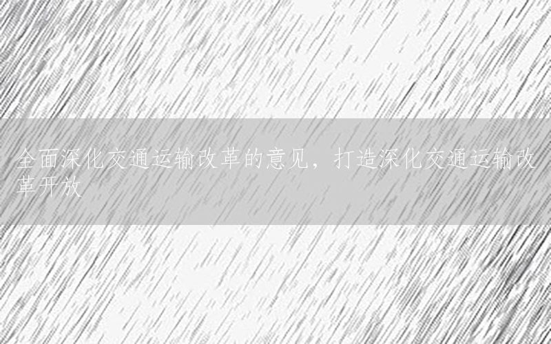 全面深化交通运输改革的意见，打造深化交通运输改革开放