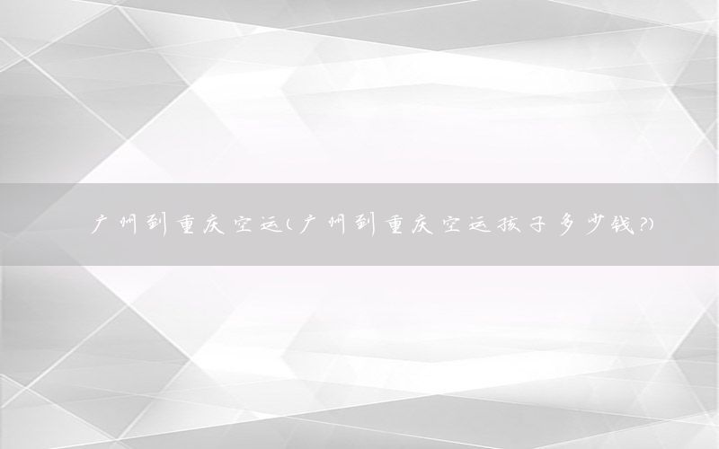 广州到重庆空运（广州到重庆空运孩子多少钱?）