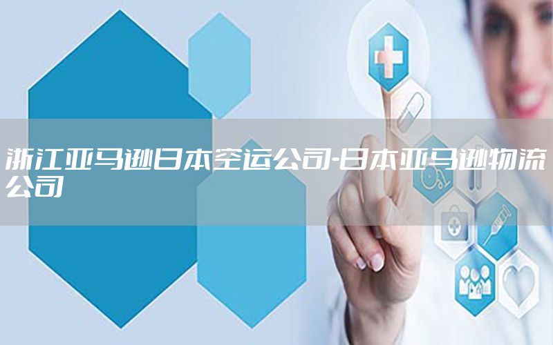 浙江亚马逊日本空运公司-日本亚马逊物流公司