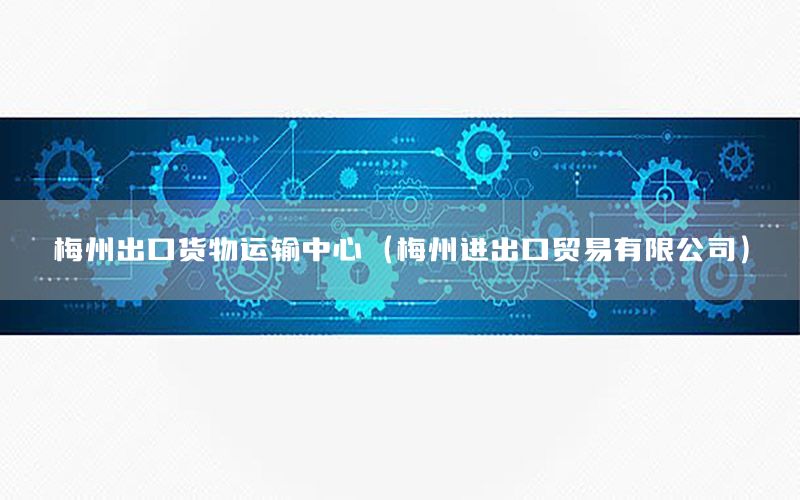 梅州出口货物运输中心（梅州进出口贸易有限公司）