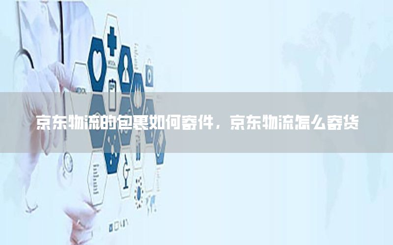 京东物流的包裹如何寄件，京东物流怎么寄货