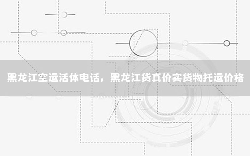 黑龙江空运活体电话，黑龙江货真价实货物托运价格