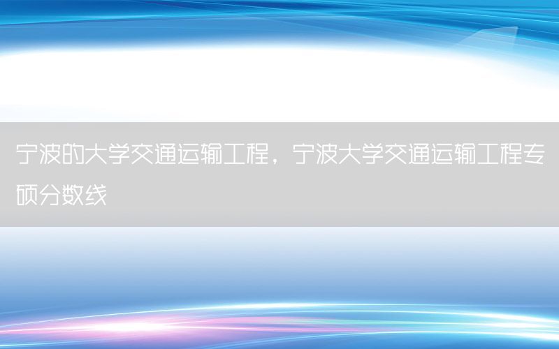宁波的大学交通运输工程，宁波大学交通运输工程专硕分数线