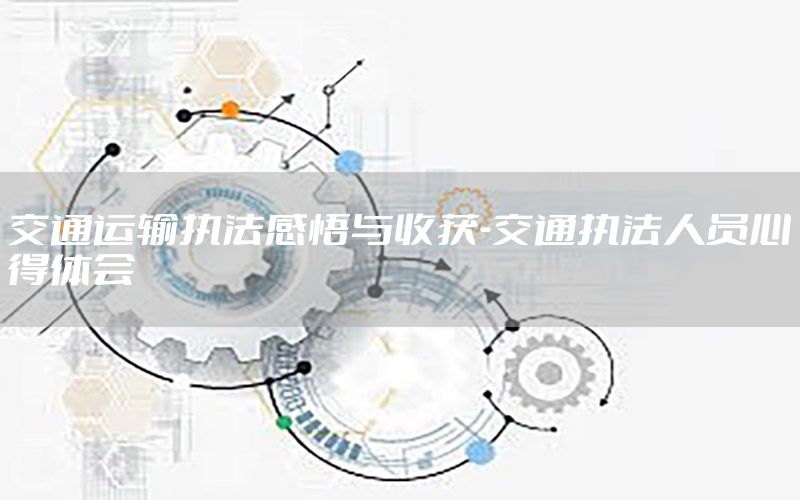 交通运输执法感悟与收获-交通执法人员心得体会
