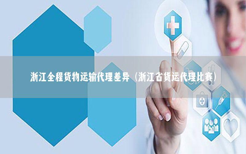浙江全程货物运输代理差异（浙江省货运代理比赛）