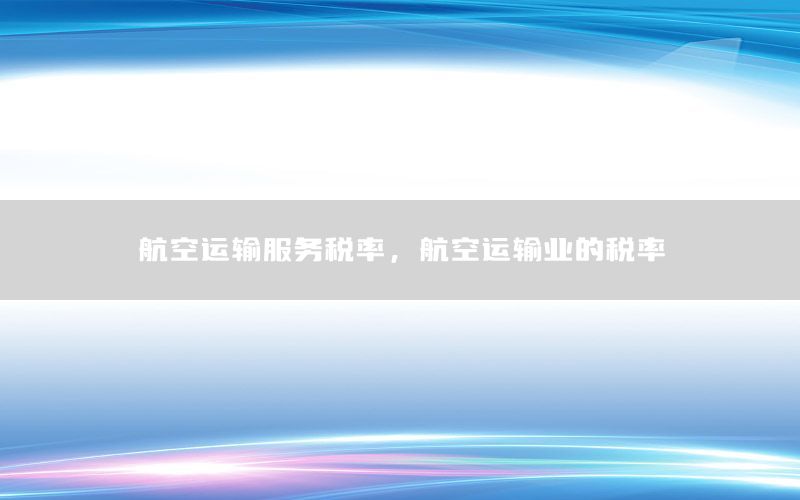 航空运输服务税率，航空运输业的税率