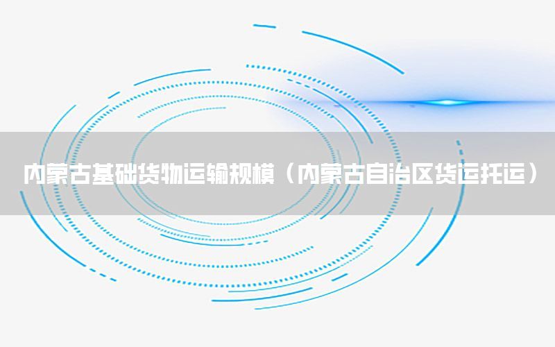 内蒙古基础货物运输规模（内蒙古自治区货运托运）