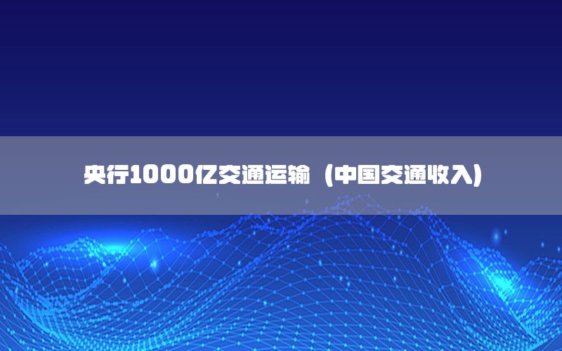 央行1000亿交通运输（中国交通收入）
