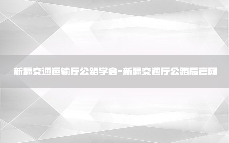 新疆交通运输厅公路学会-新疆交通厅公路局官网