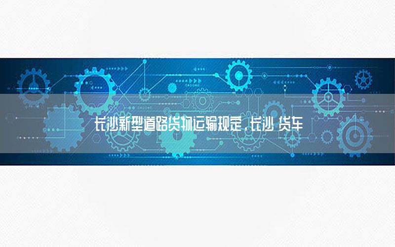 长沙新型道路货物运输规定，长沙 货车