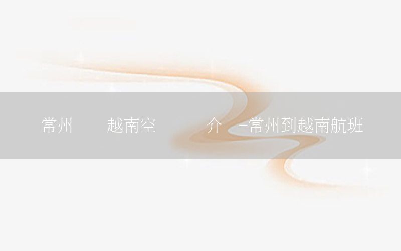 常州国际越南空运运输介绍-常州到越南航班