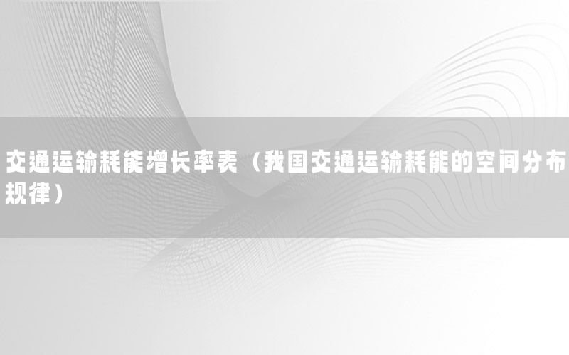 交通运输耗能增长率表（我国交通运输耗能的空间分布规律）