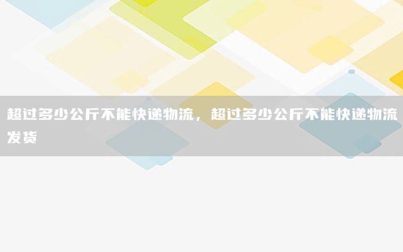 超过多少公斤不能快递物流，超过多少公斤不能快递物流发货