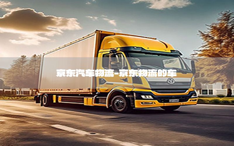 京东汽车物流-京东物流的车