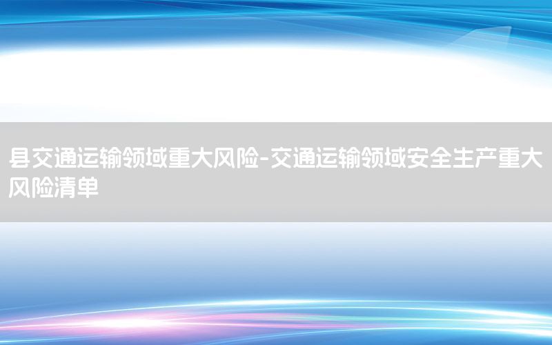 县交通运输领域重大风险-交通运输领域安全生产重大风险清单