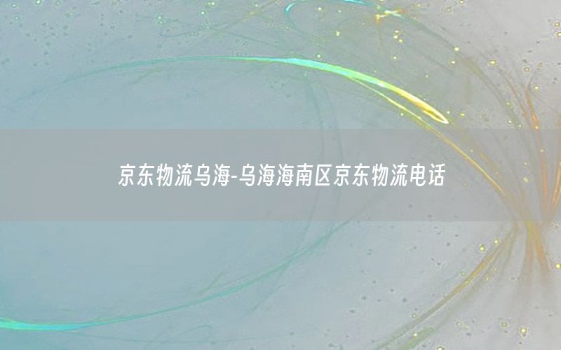 京东物流乌海-乌海海南区京东物流电话