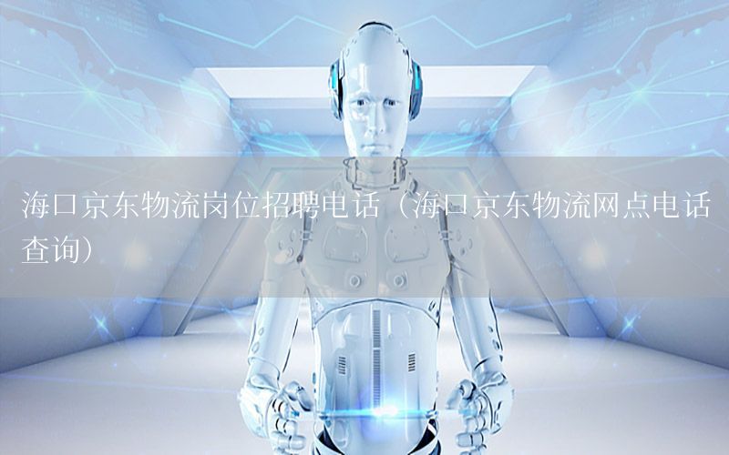 海口京东物流岗位招聘电话（海口京东物流网点电话查询）