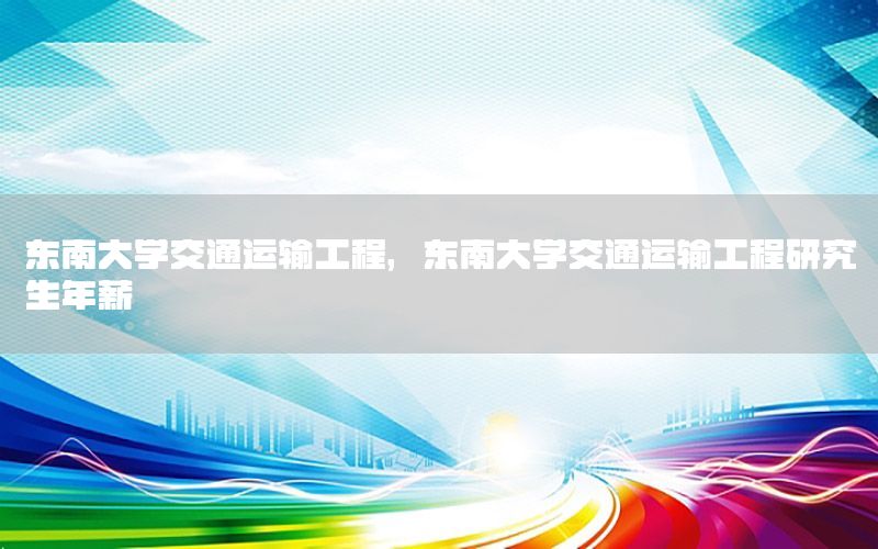东南大学交通运输工程，东南大学交通运输工程研究生年薪