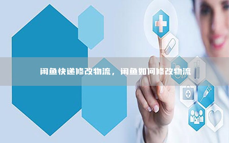 闲鱼快递修改物流，闲鱼如何修改物流