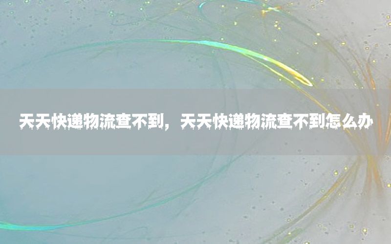 天天快递物流查不到，天天快递物流查不到怎么办