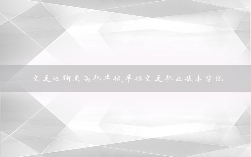 交通运输类高职单招，单招交通职业技术学院