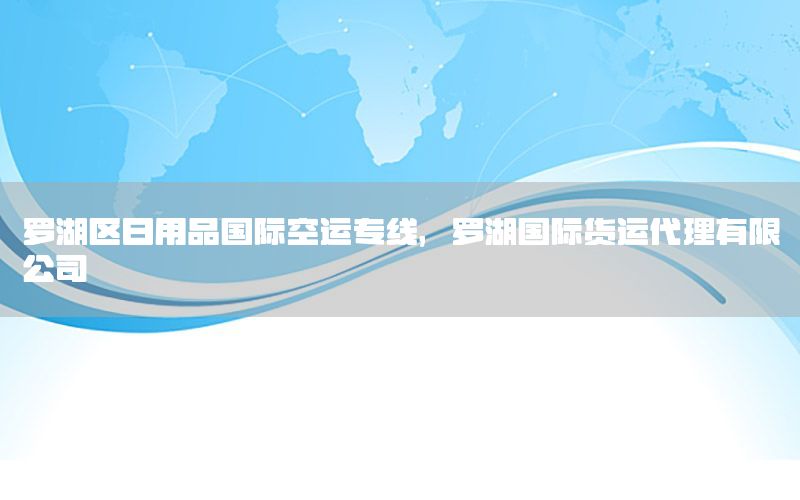 罗湖区日用品国际空运专线，罗湖国际货运代理有限公司