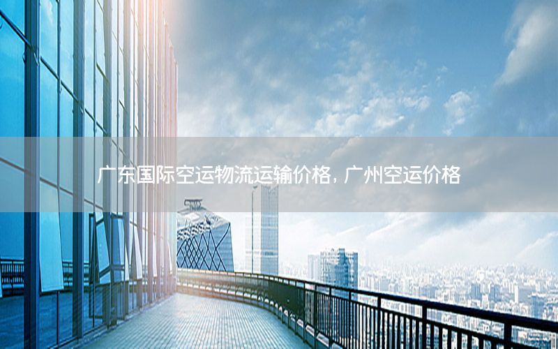 广东国际空运物流运输价格，广州空运价格