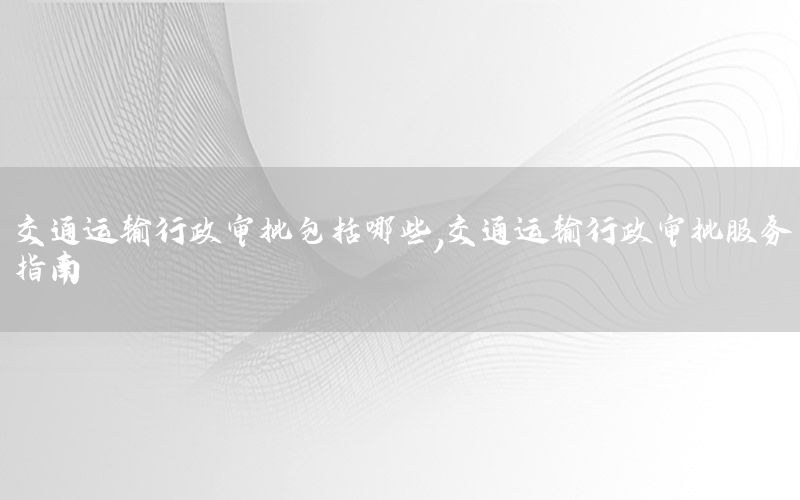 交通运输行政审批包括哪些，交通运输行政审批服务指南