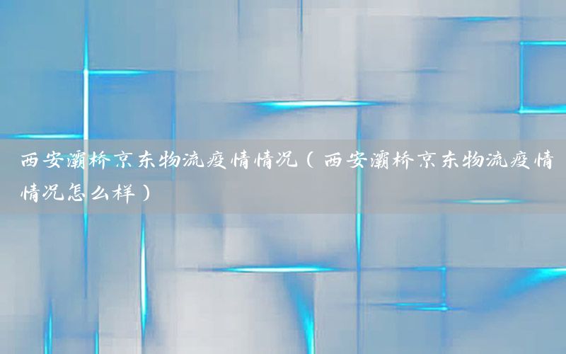 西安灞桥京东物流疫情情况（西安灞桥京东物流疫情情况怎么样）