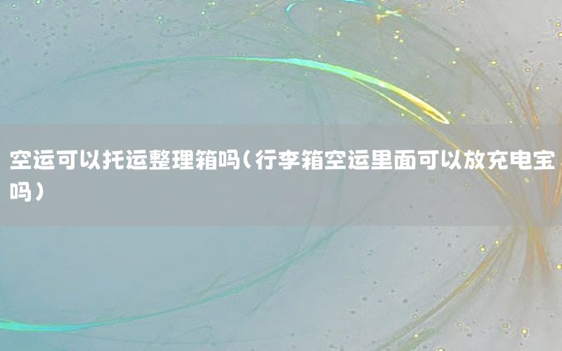 空运可以托运整理箱吗（行李箱空运里面可以放充电宝吗）