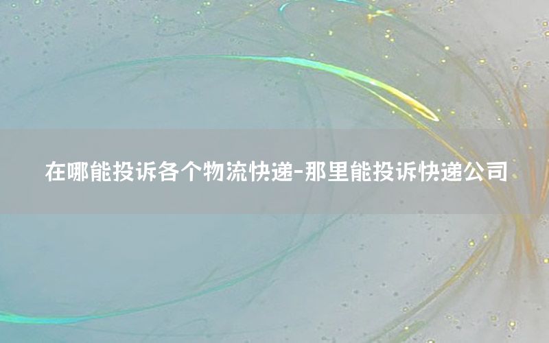在哪能投诉各个物流快递-那里能投诉快递公司