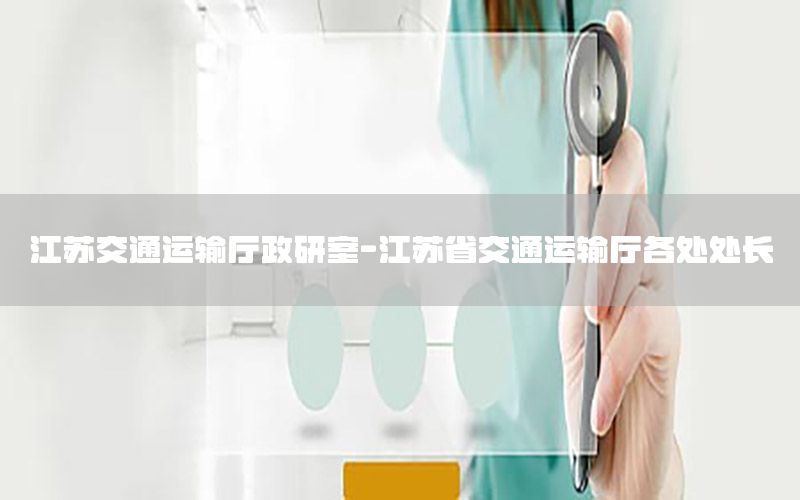 江苏交通运输厅政研室-江苏省交通运输厅各处处长